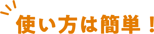 使い方は簡単！